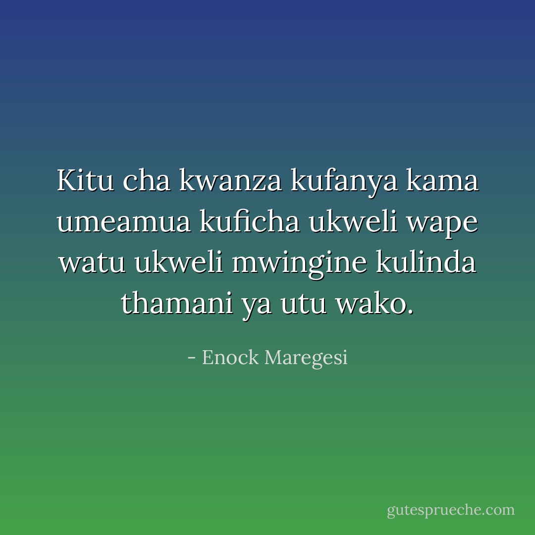 Kitu cha kwanza kufanya kama umeamua kuficha ukweli wape watu ukweli mwingine kulinda thamani ya utu wako. - Enock Maregesi