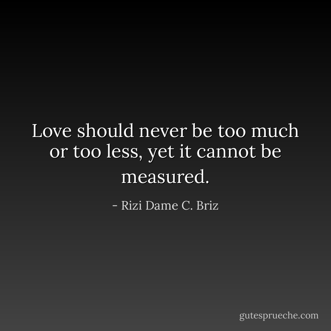 Love should never be too much or too less, yet it cannot be measured. - Rizi Dame C. Briz