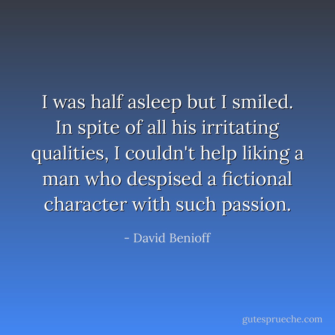 I was half asleep but I smiled. In spite of all his irritating qualities, I couldn't help liking a man who despised a fictional character with such passion. - David Benioff