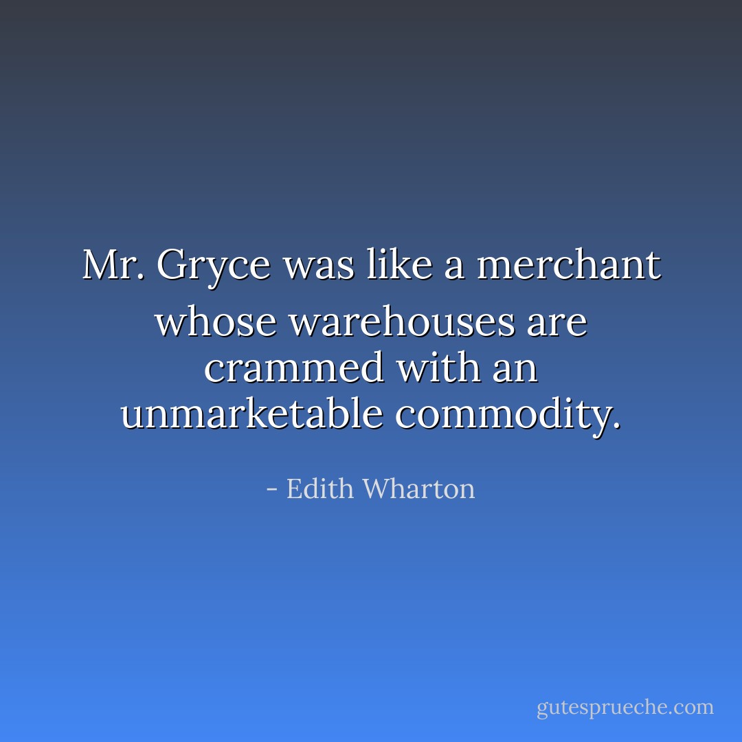 Mr. Gryce was like a merchant whose warehouses are crammed with an unmarketable commodity. - Edith Wharton