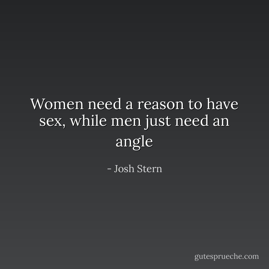 Women need a reason to have sex, while men just need an angle - Josh Stern