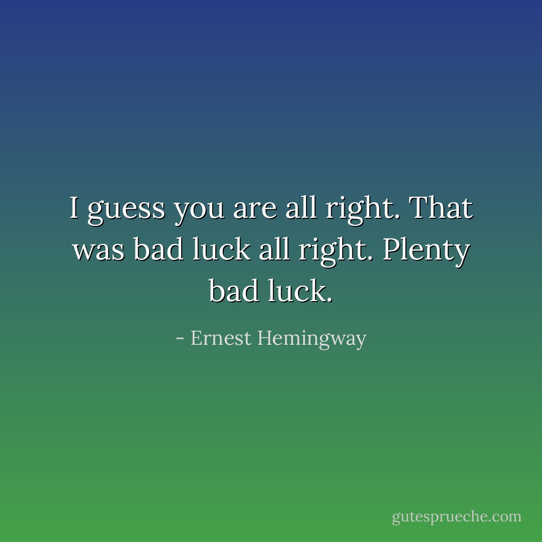 I guess you are all right. That was bad luck all right. Plenty bad luck. - Ernest Hemingway