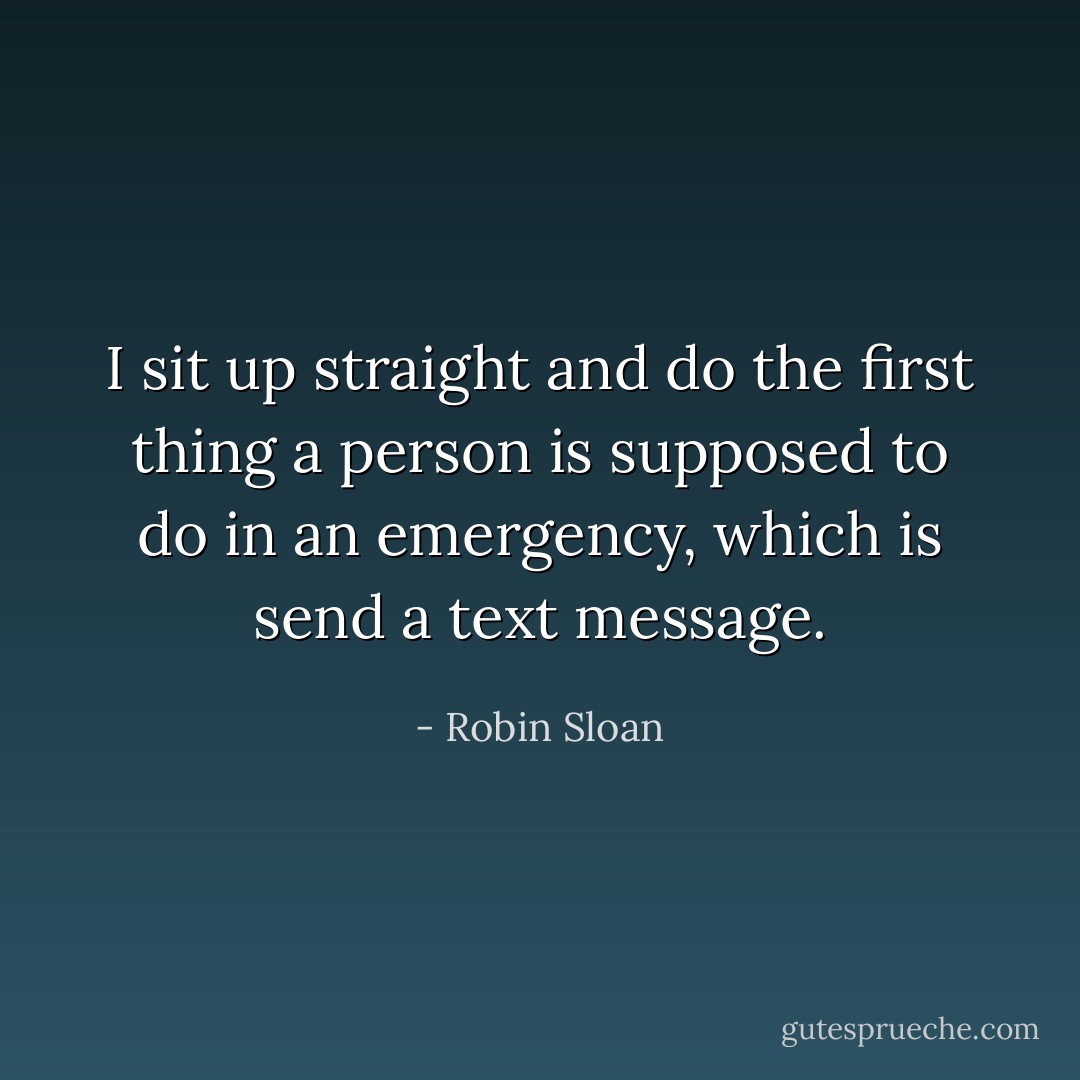 I sit up straight and do the first thing a person is supposed to do in an emergency, which is send a text message. - Robin Sloan
