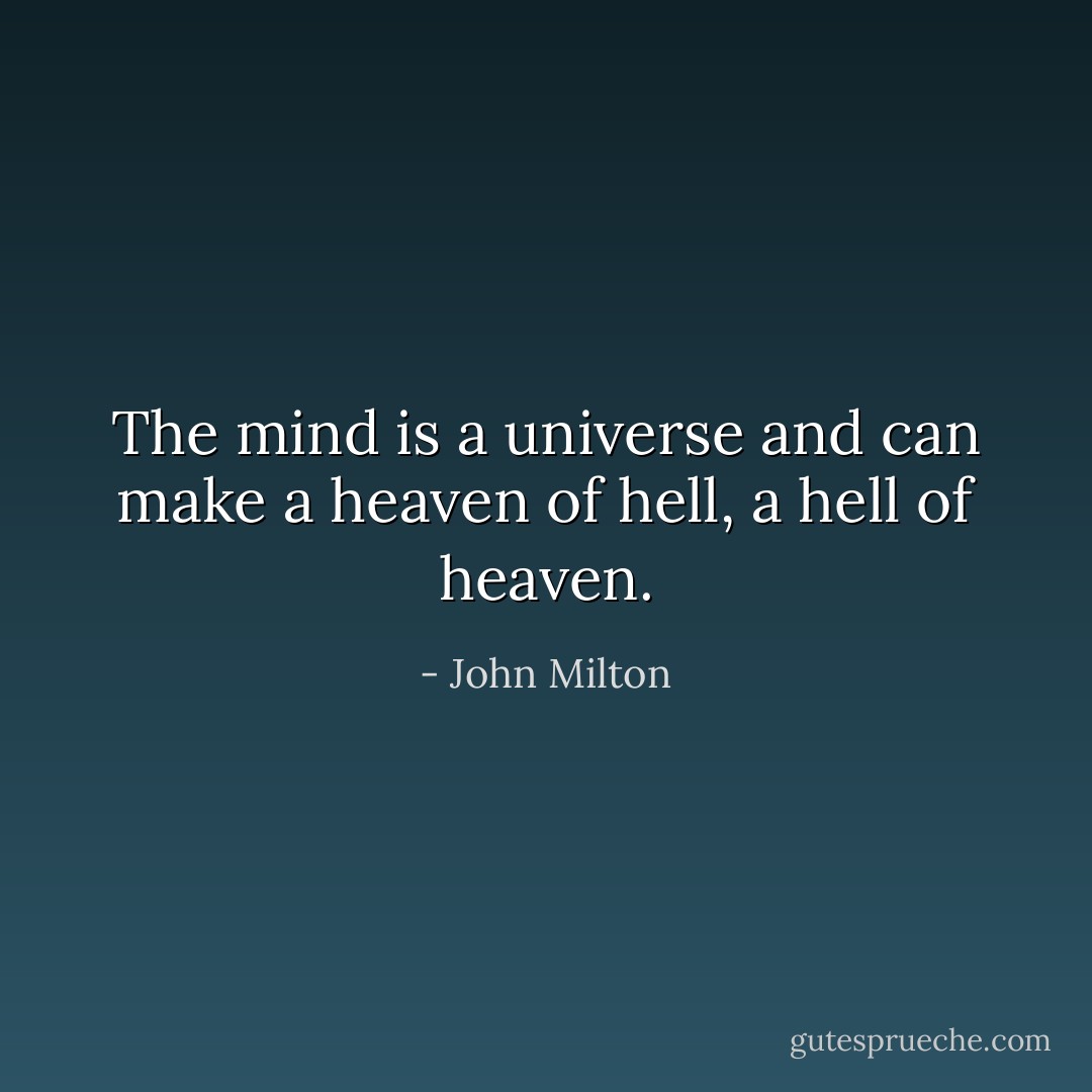 The mind is a universe and can make a heaven of hell, a hell of heaven. - John Milton