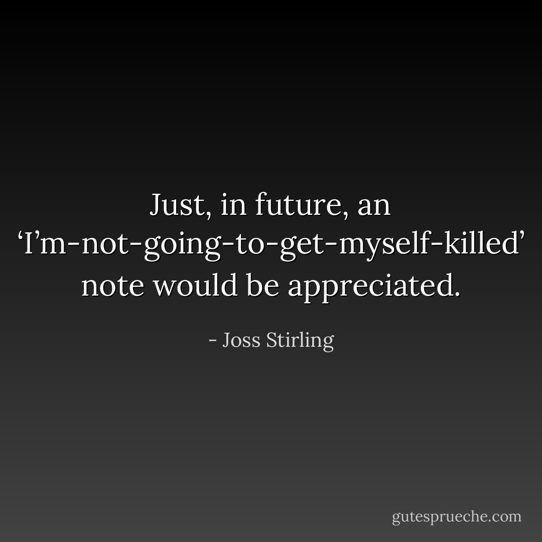 Just, in future, an ‘I’m-not-going-to-get-myself-killed’ note would be appreciated. - Joss Stirling