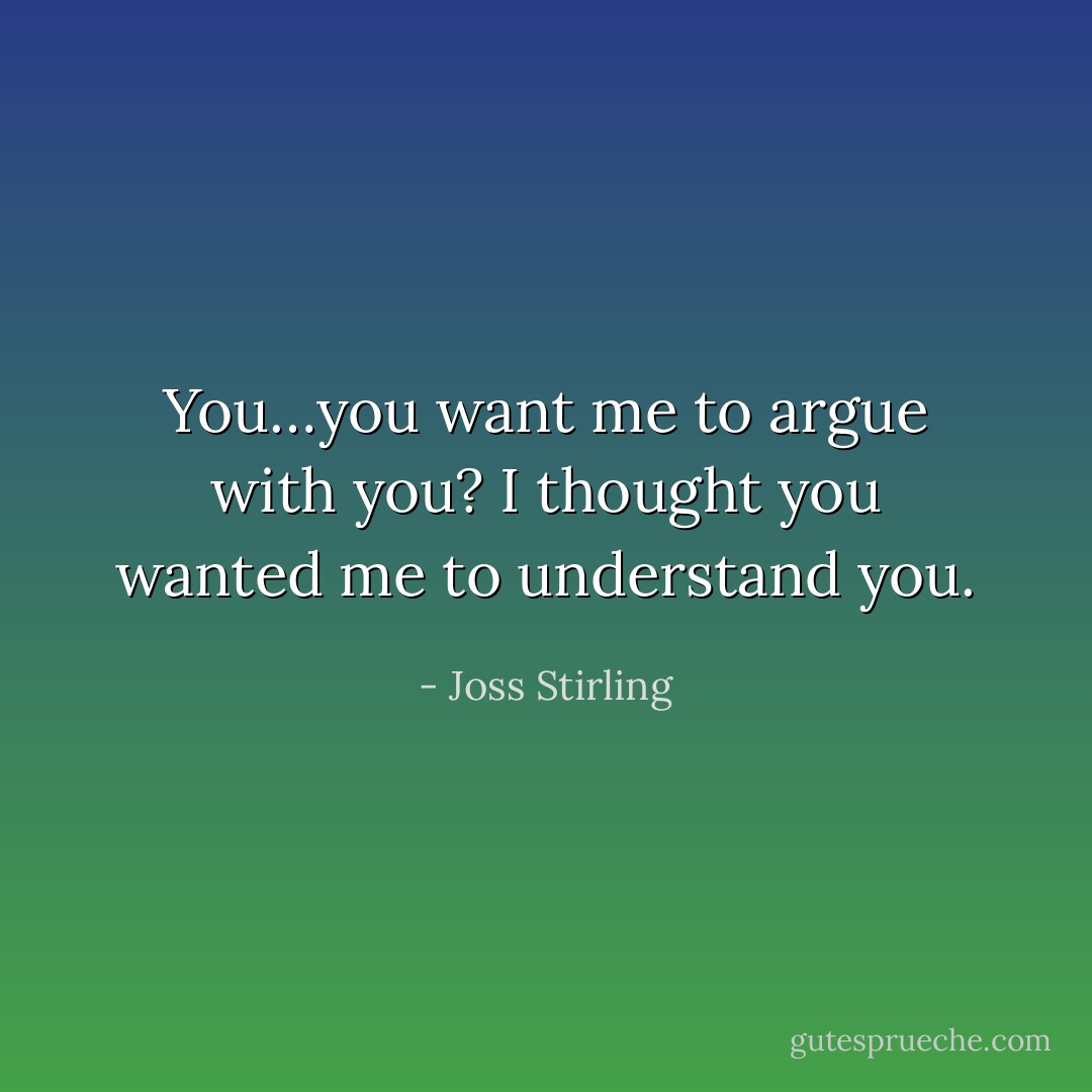 You…you want me to argue with you? I thought you wanted me to understand you. - Joss Stirling