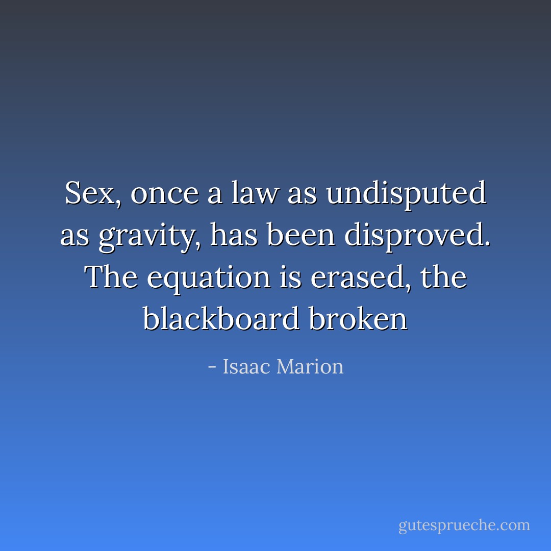 Sex, once a law as undisputed as gravity, has been disproved. The equation is erased, the blackboard broken - Isaac Marion