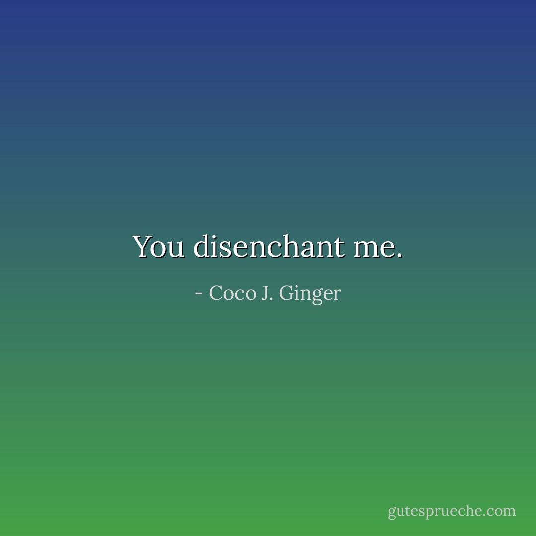 You disenchant me. - Coco J. Ginger