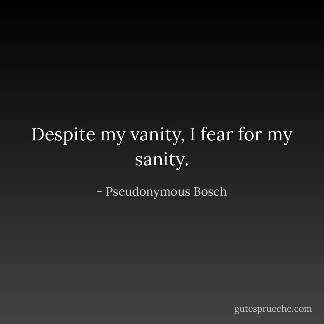 Despite my vanity, I fear for my sanity. - Pseudonymous Bosch