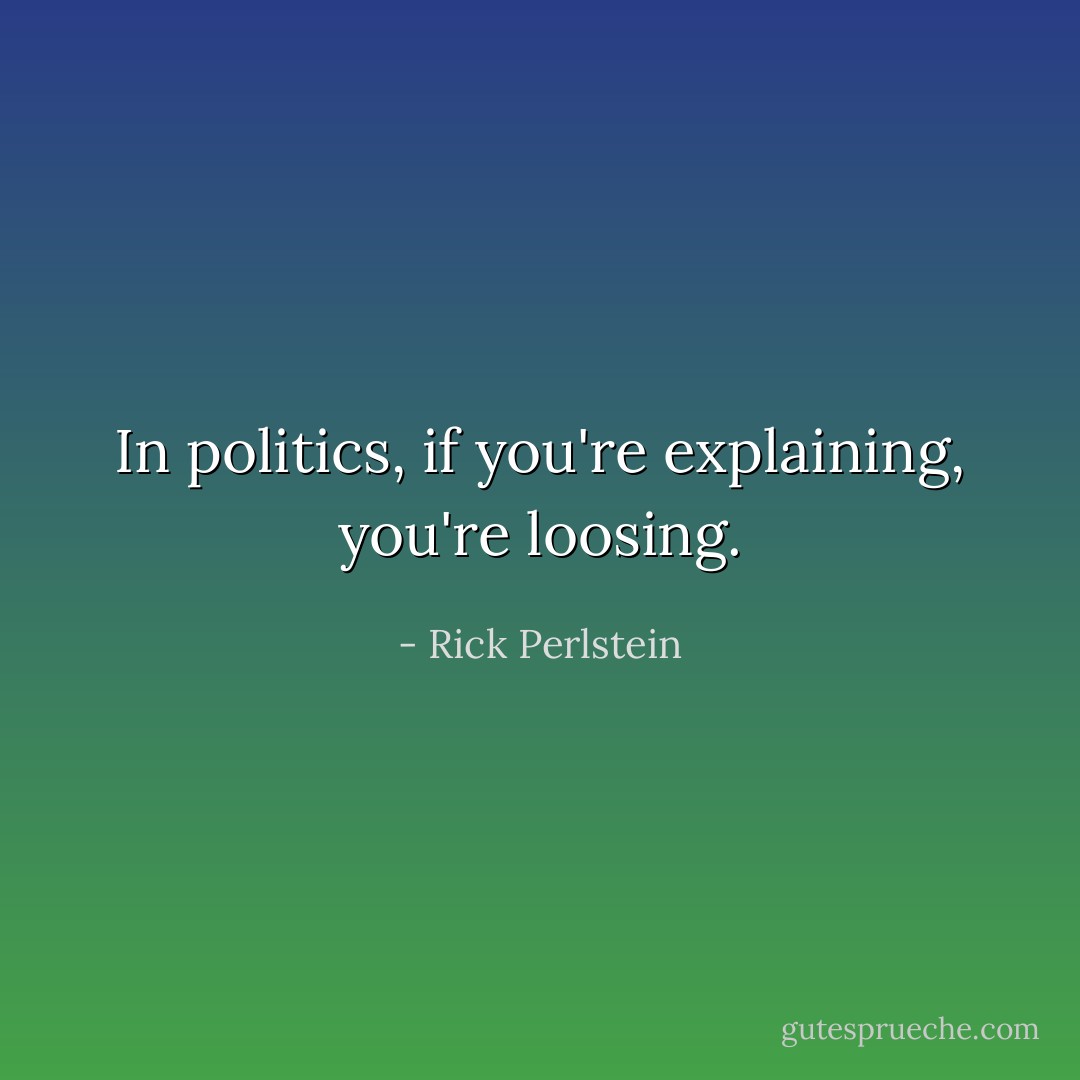 In politics, if you're explaining, you're loosing. - Rick Perlstein