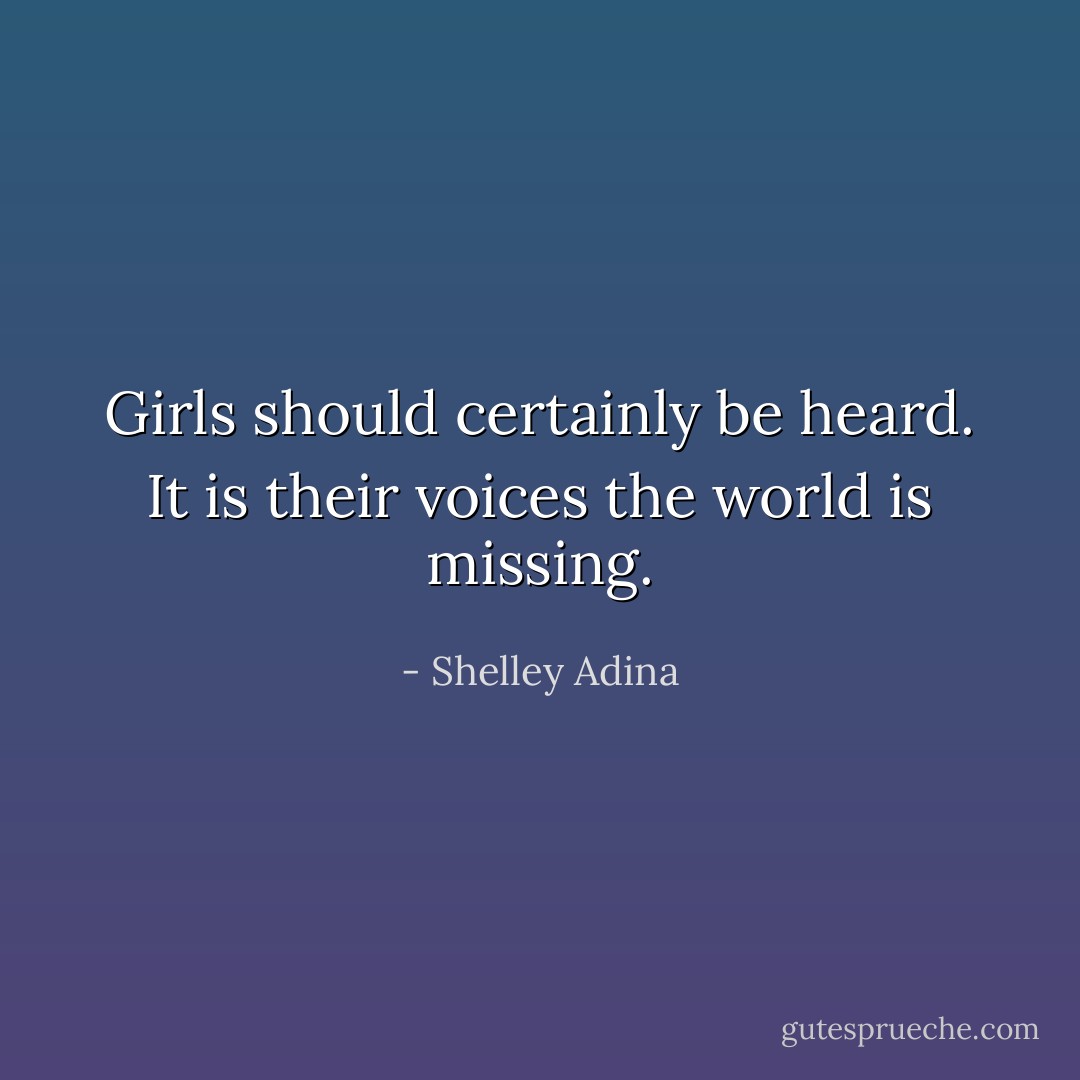 Girls should certainly be heard. It is their voices the world is missing. - Shelley Adina