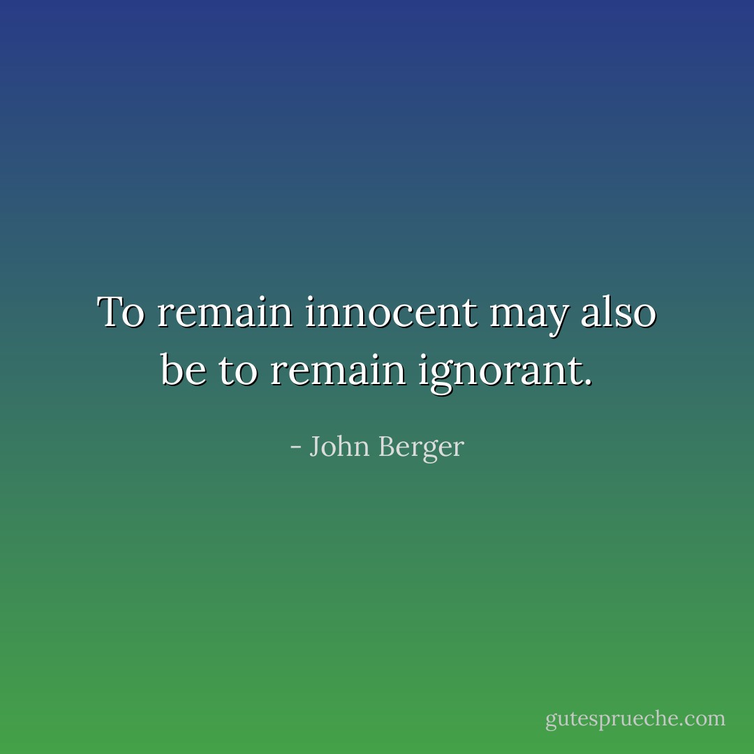 To remain innocent may also be to remain ignorant. - John Berger