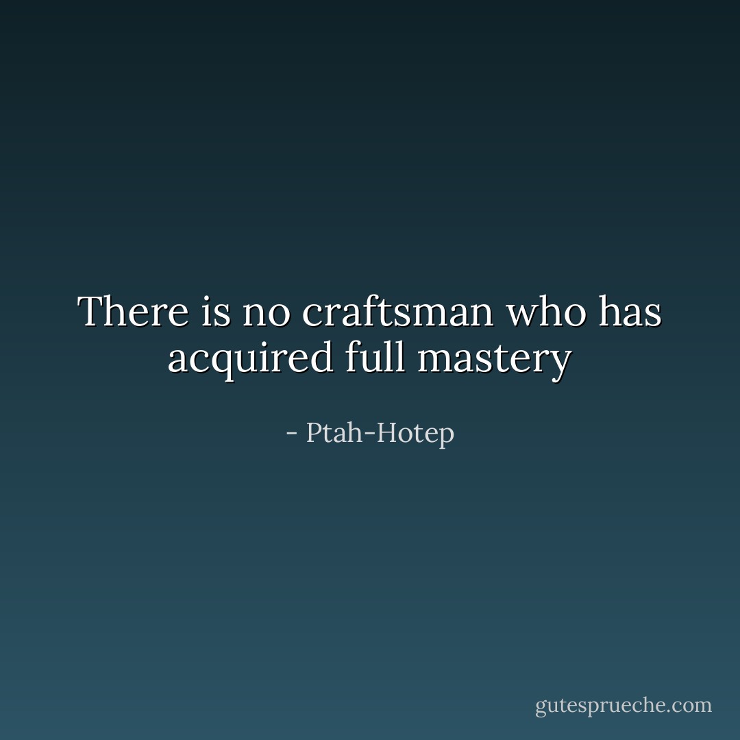 There is no craftsman who has acquired full mastery - Ptah-Hotep