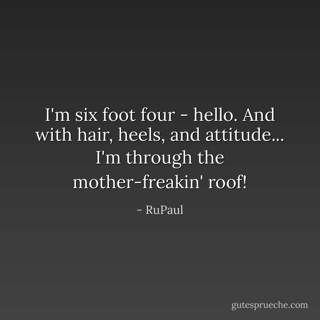 I'm six foot four - hello. And with hair, heels, and attitude... I'm through the mother-freakin' roof! - RuPaul