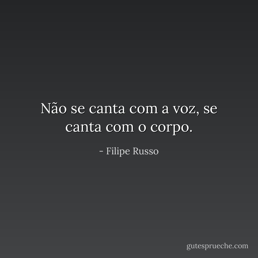 Não se canta com a voz, se canta com o corpo. - Filipe Russo