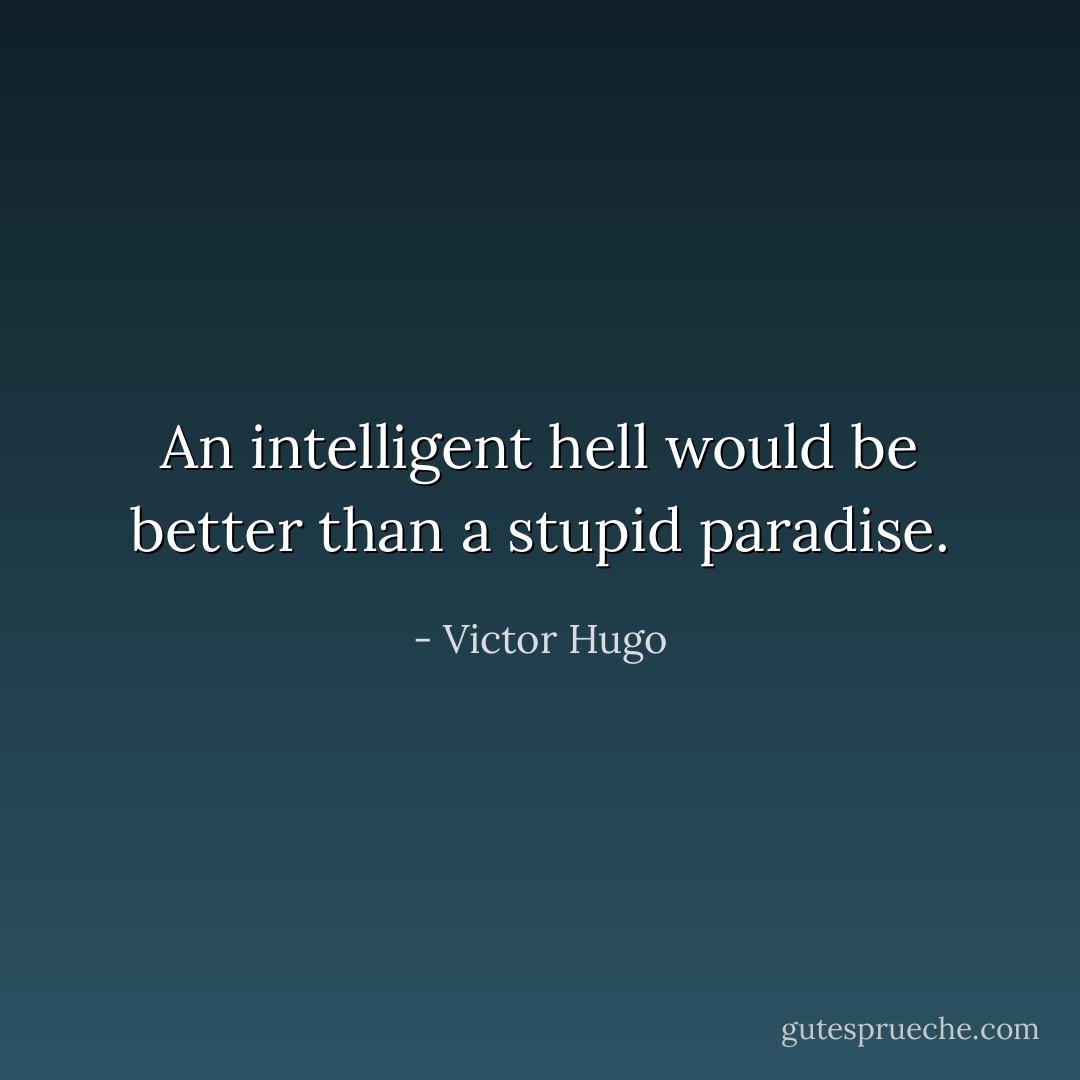 An intelligent hell would be better than a stupid paradise. - Victor Hugo