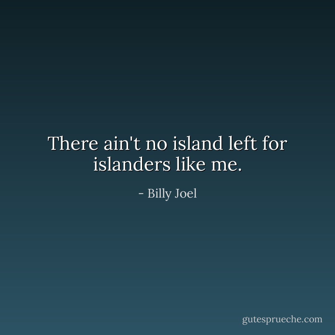 There ain't no island left for islanders like me. - Billy Joel