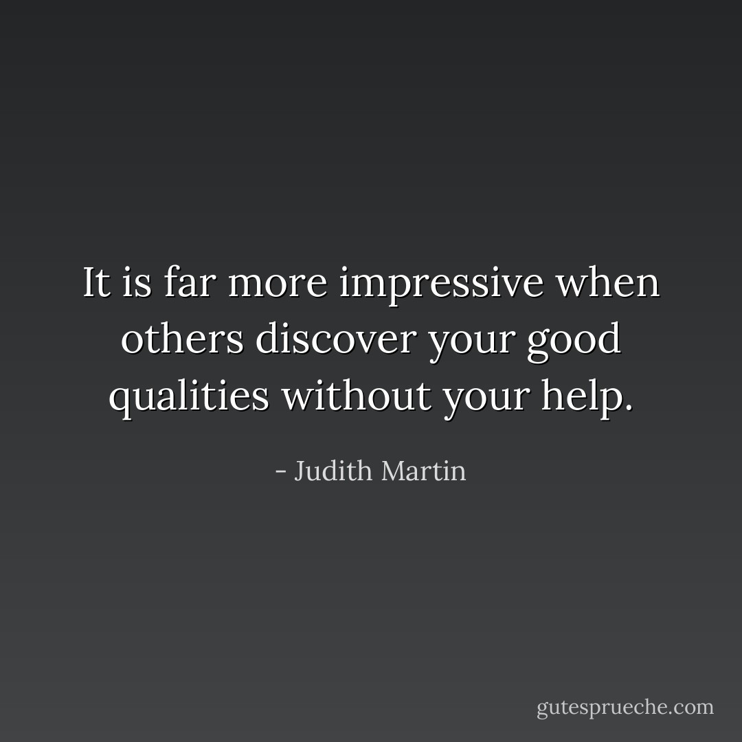 It is far more impressive when others discover your good qualities without your help. - Judith Martin