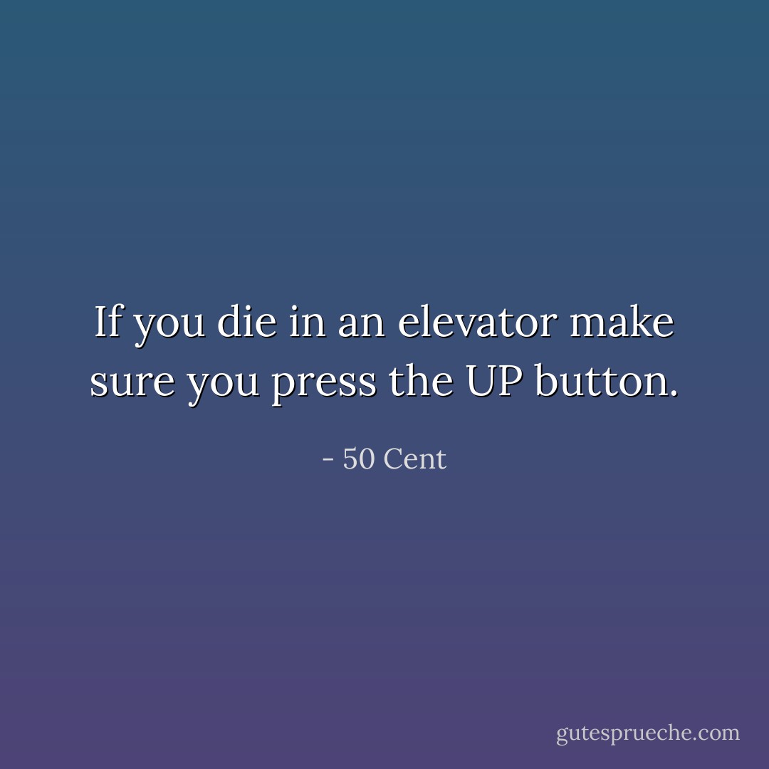 If you die in an elevator make sure you press the UP button. - 50 Cent