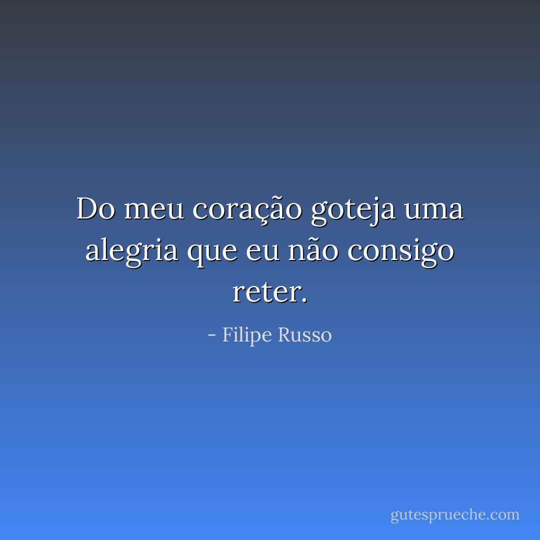 Do meu coração goteja uma alegria que eu não consigo reter. - Filipe Russo