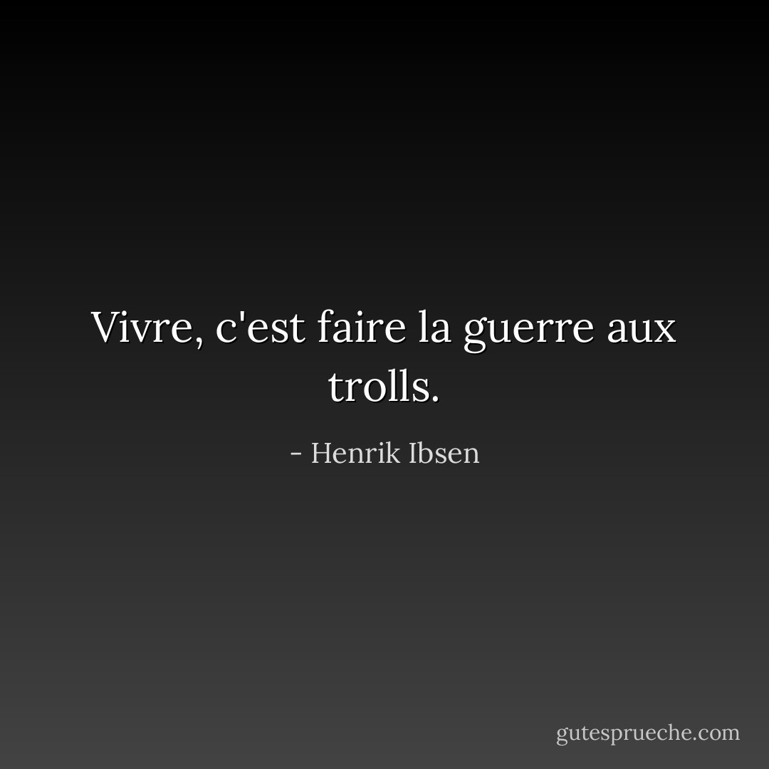 Vivre, c'est faire la guerre aux trolls. - Henrik Ibsen