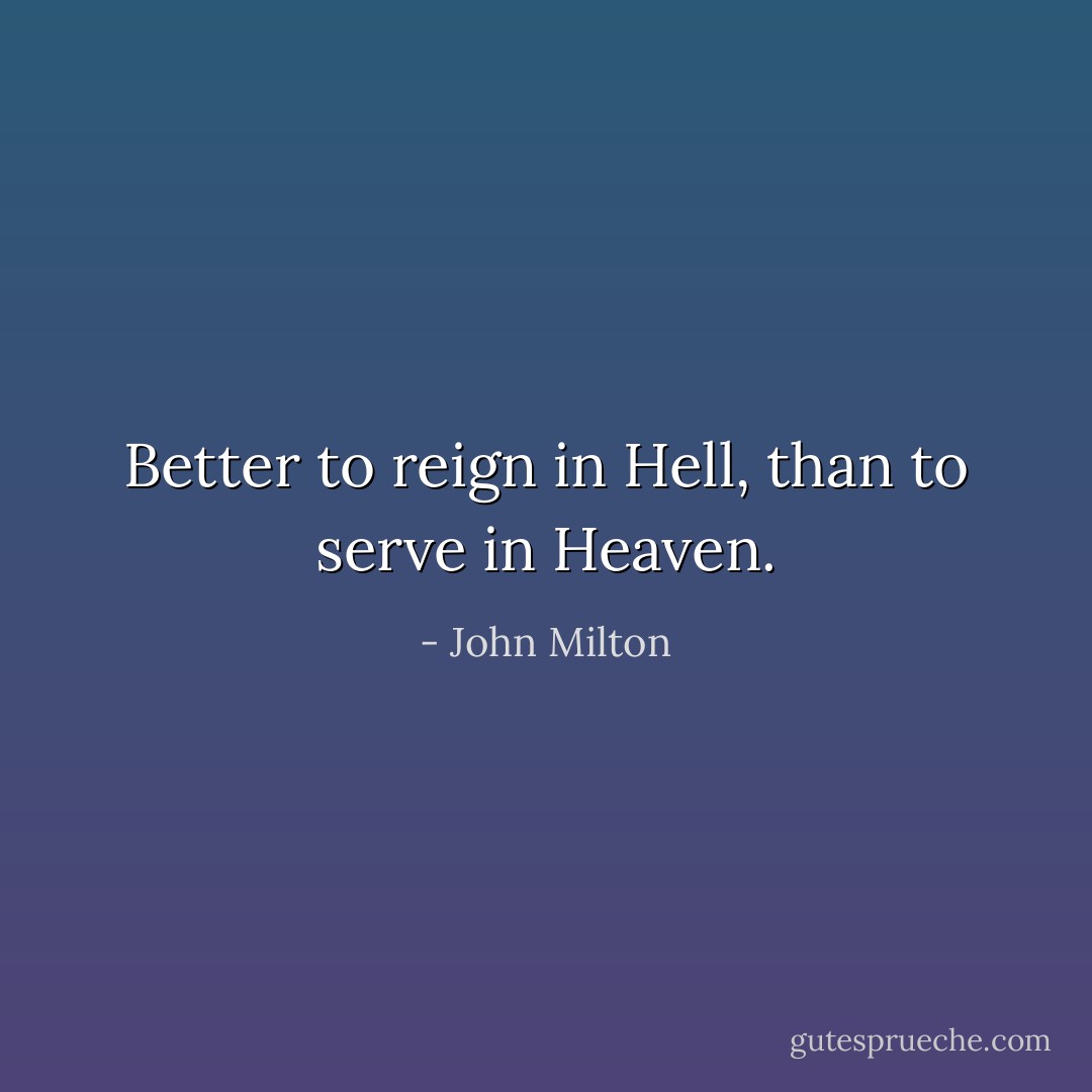 Better to reign in Hell, than to serve in Heaven. - John Milton