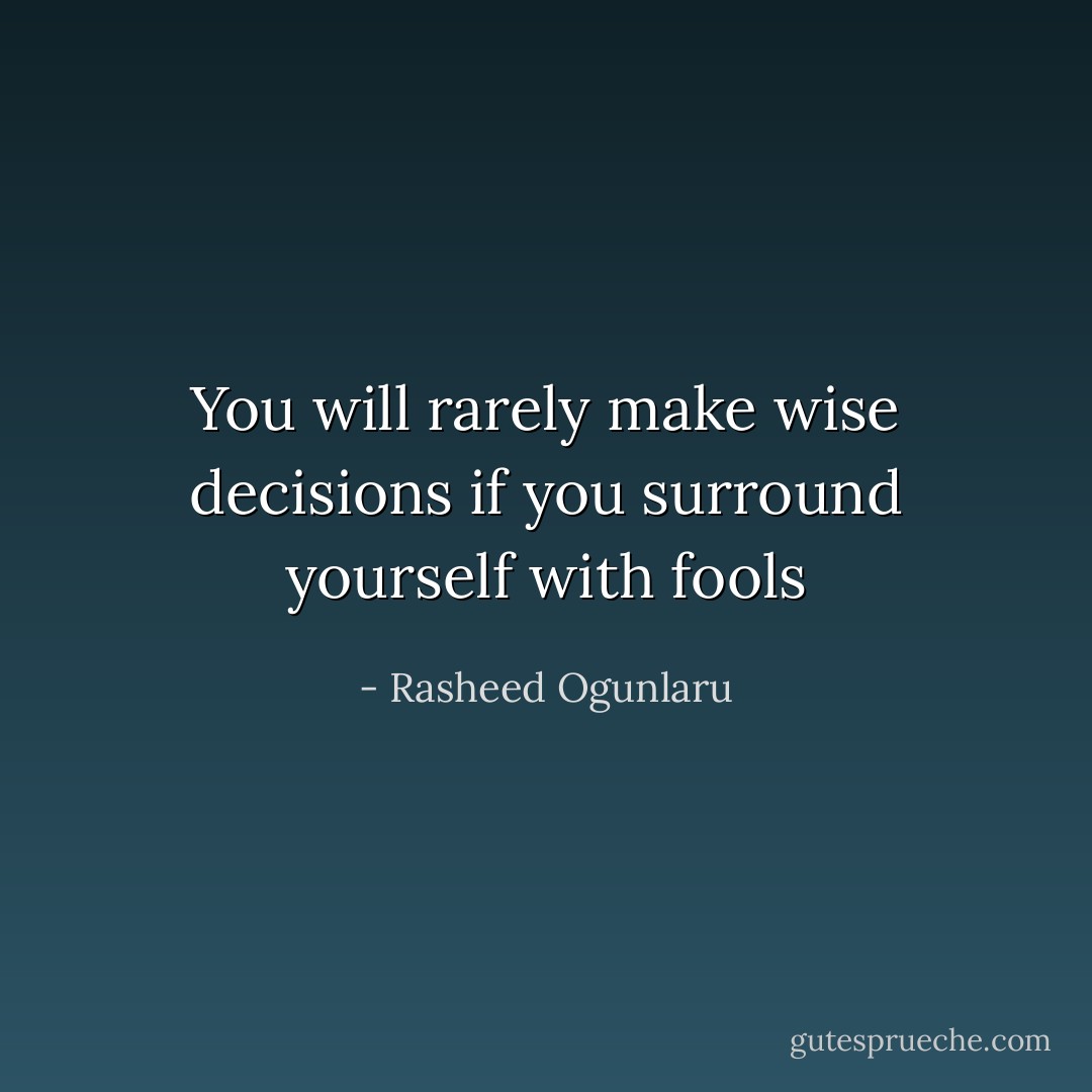 You will rarely make wise decisions if you surround yourself with fools - Rasheed Ogunlaru