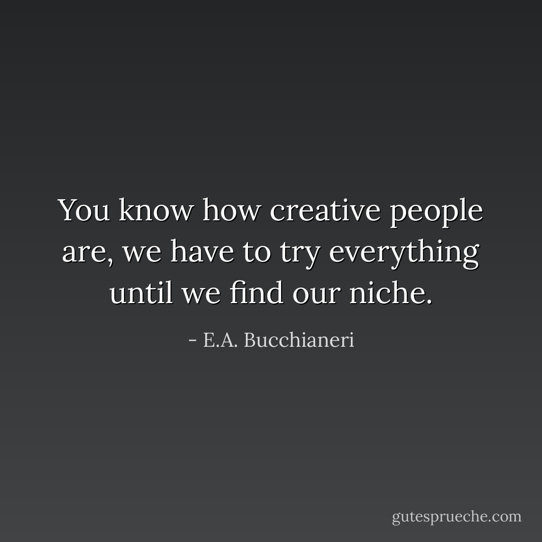 You know how creative people are, we have to try everything until we find our niche. - E.A. Bucchianeri