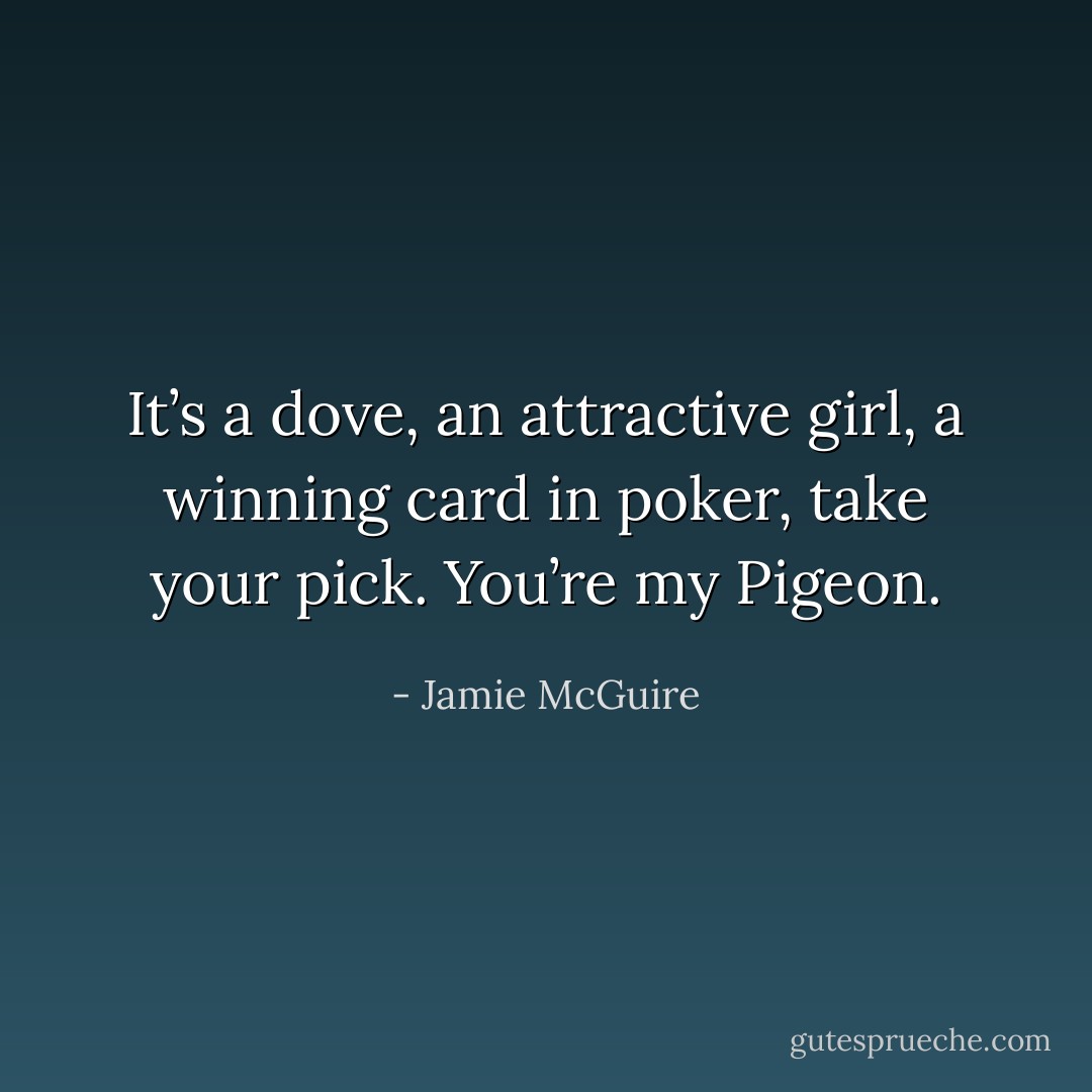 It’s a dove, an attractive girl, a winning card in poker, take your pick. You’re my Pigeon. - Jamie McGuire