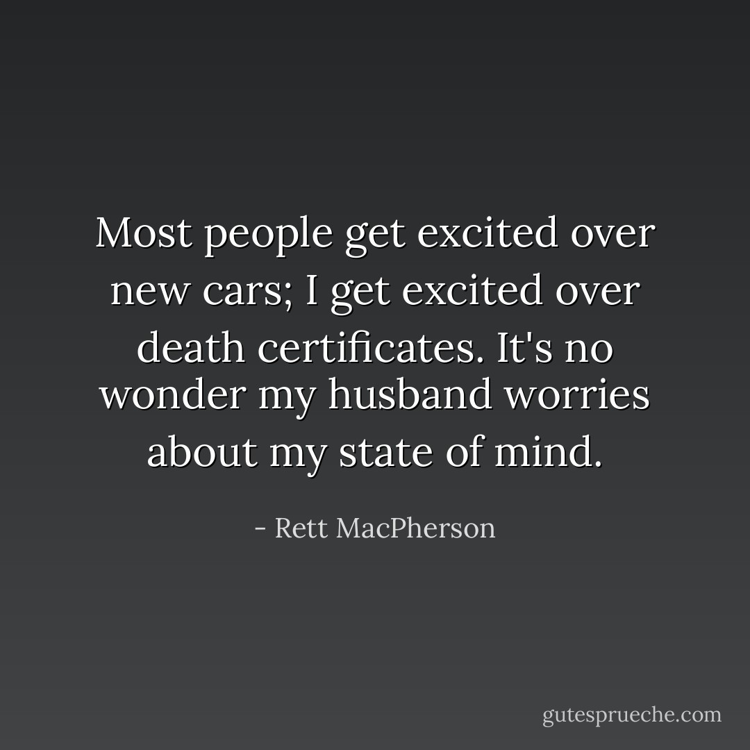 Most people get excited over new cars; I get excited over death certificates. It's no wonder my husband worries about my state of mind. - Rett MacPherson