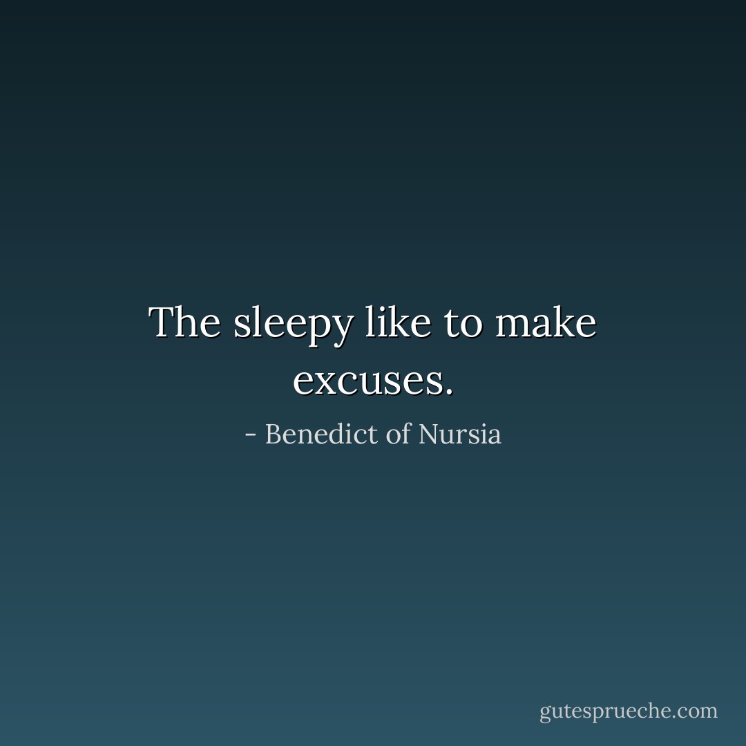 The sleepy like to make excuses. - Benedict of Nursia
