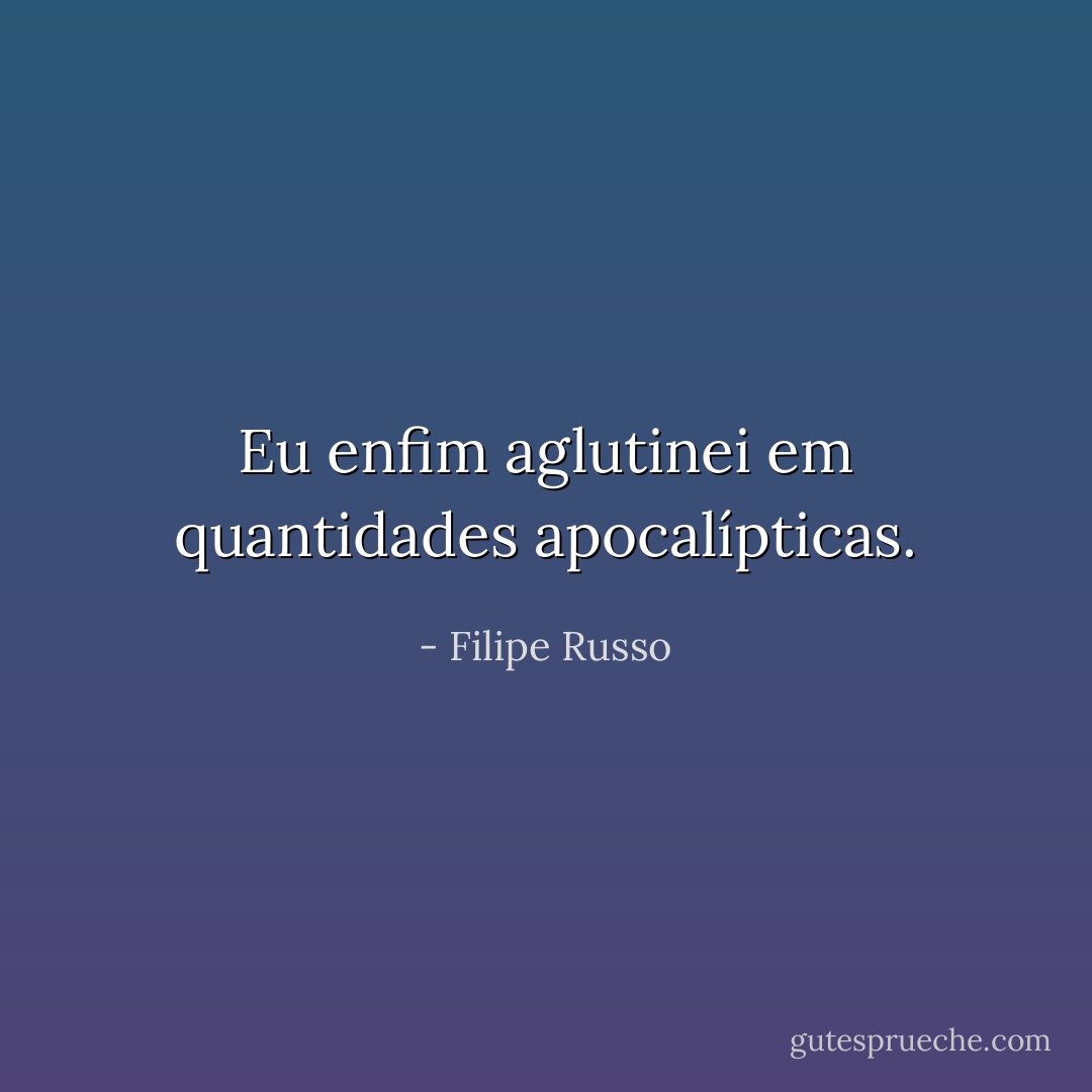 Eu enfim aglutinei em quantidades apocalípticas. - Filipe Russo