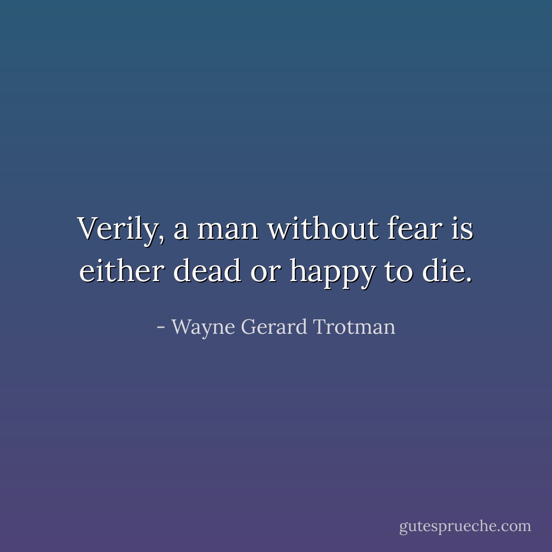 Verily, a man without fear is either dead or happy to die. - Wayne Gerard Trotman
