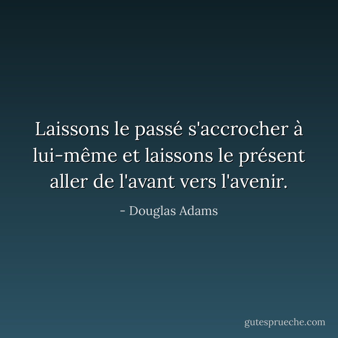 Laissons le passé s'accrocher à lui-même et laissons le présent aller de l'avant vers l'avenir. - Douglas Adams