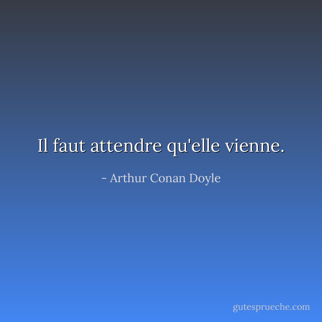 Il faut attendre qu'elle vienne. - Arthur Conan Doyle