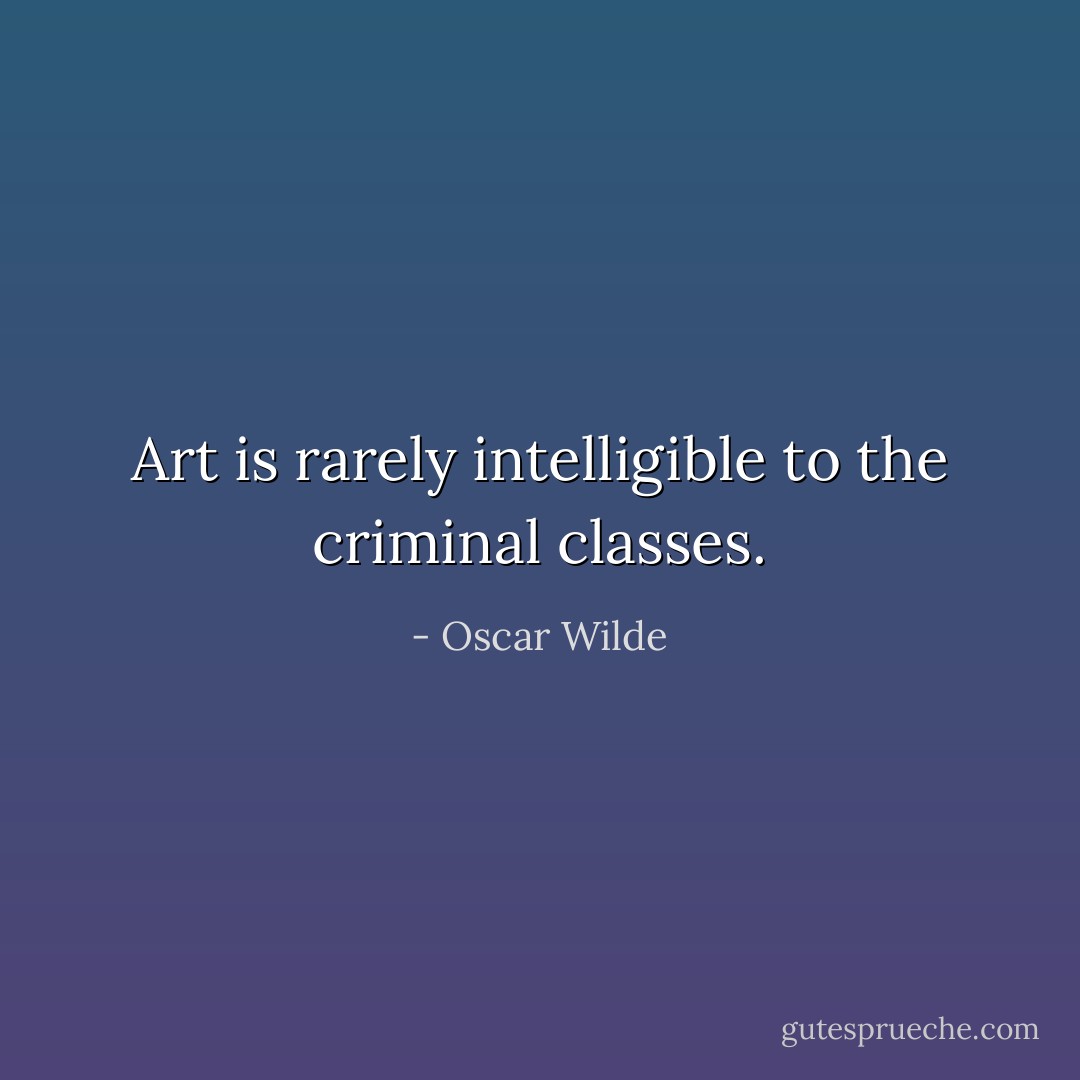Art is rarely intelligible to the criminal classes. - Oscar Wilde