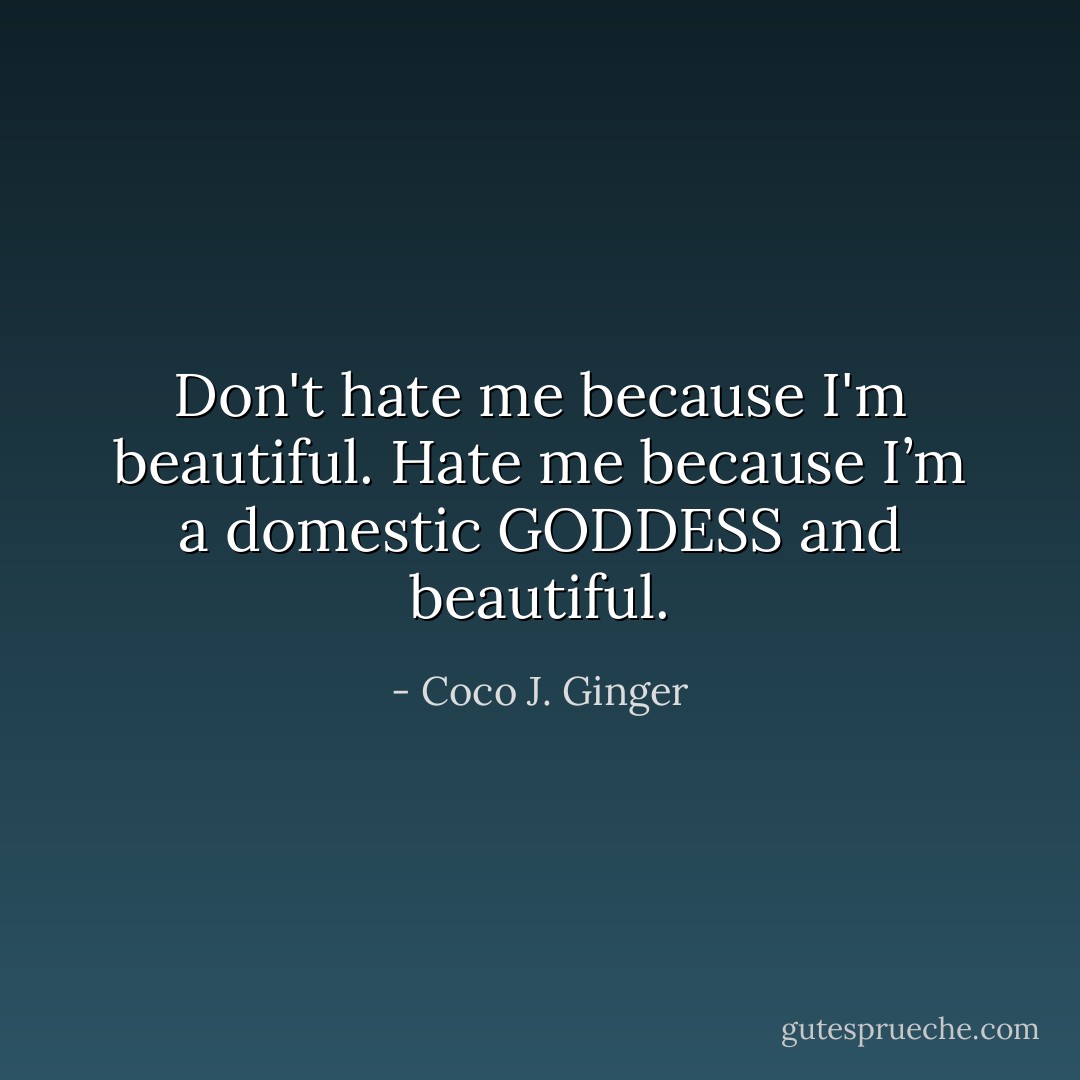 Don't hate me because I'm beautiful. Hate me because I’m a domestic GODDESS and beautiful. - Coco J. Ginger