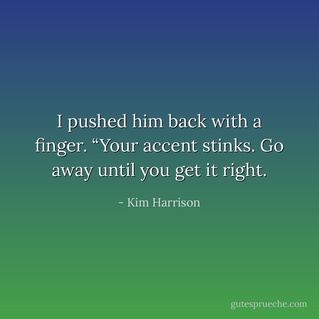 I pushed him back with a finger. “Your accent stinks. Go away until you get it right. - Kim Harrison