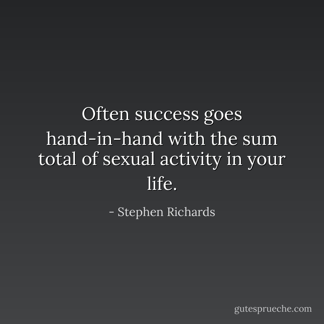 Often success goes hand-in-hand with the sum total of sexual activity in your life. - Stephen Richards
