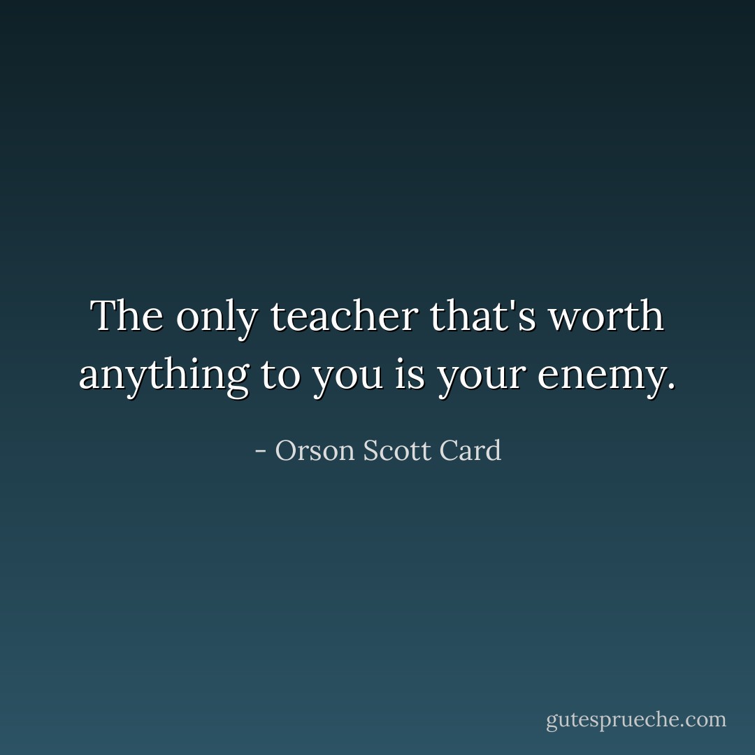 The only teacher that's worth anything to you is your enemy. - Orson Scott Card
