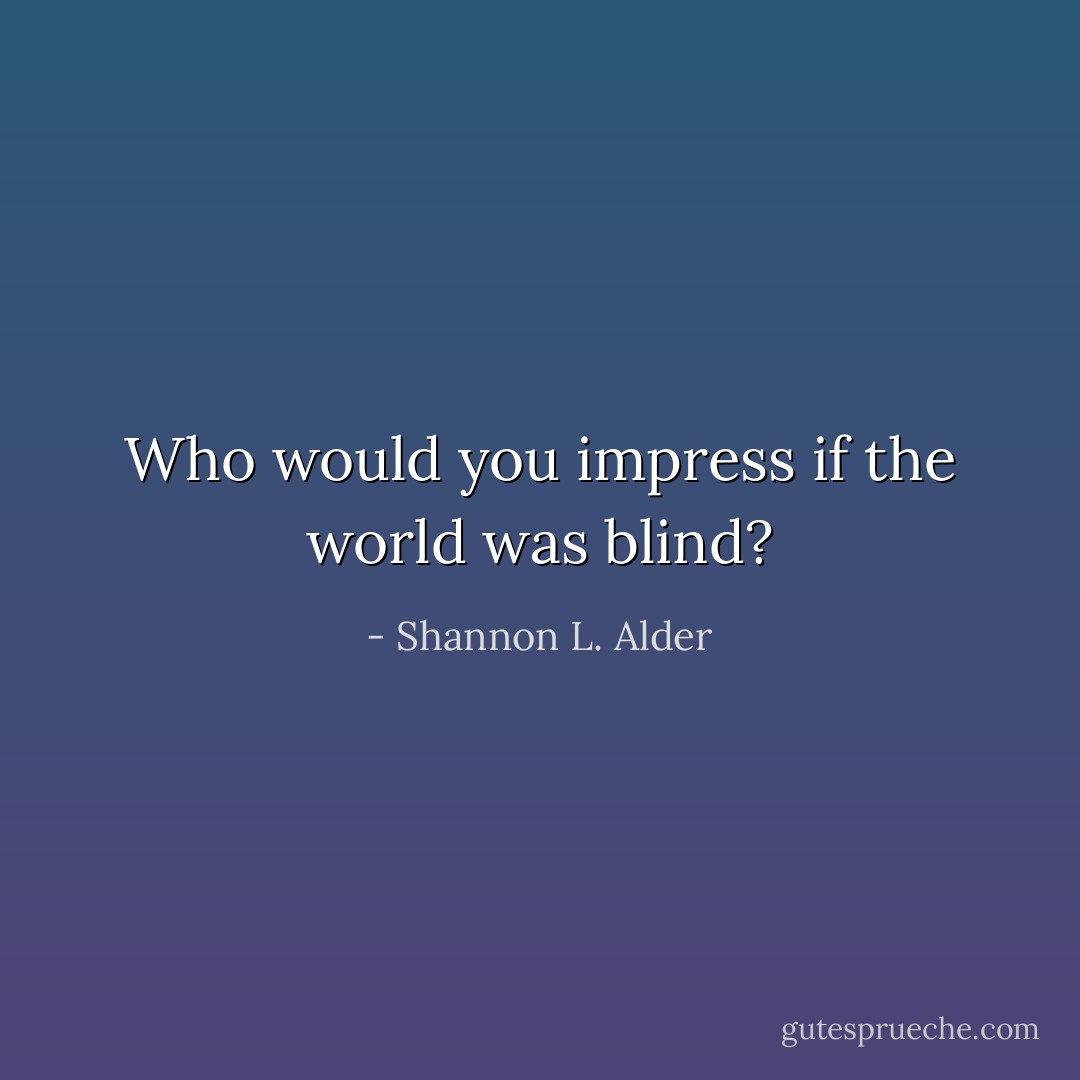 Who would you impress if the world was blind? - Shannon L. Alder