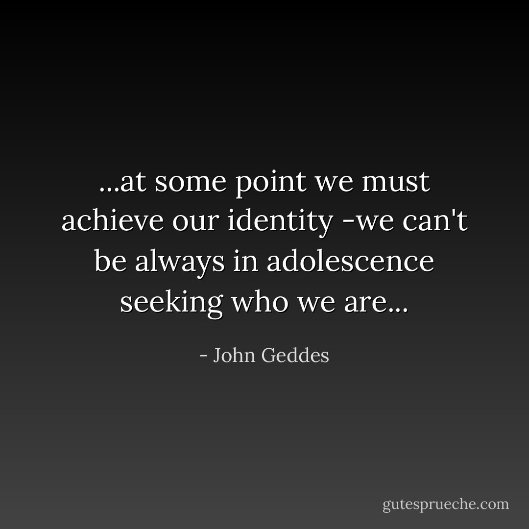 ...at some point we must achieve our identity -we can't be always in adolescence seeking who we are... - John Geddes