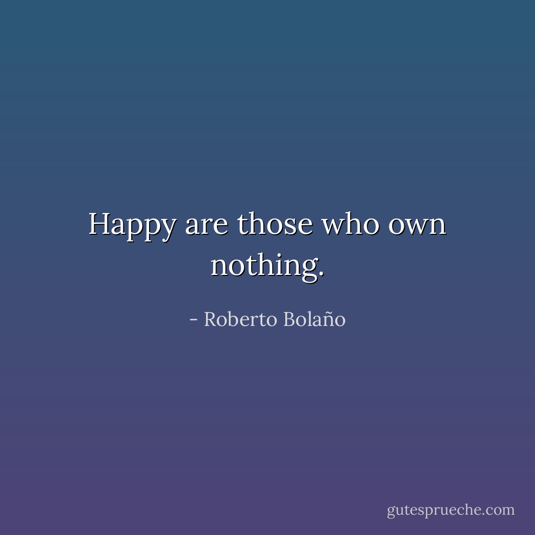 Happy are those who own nothing. - Roberto Bolaño