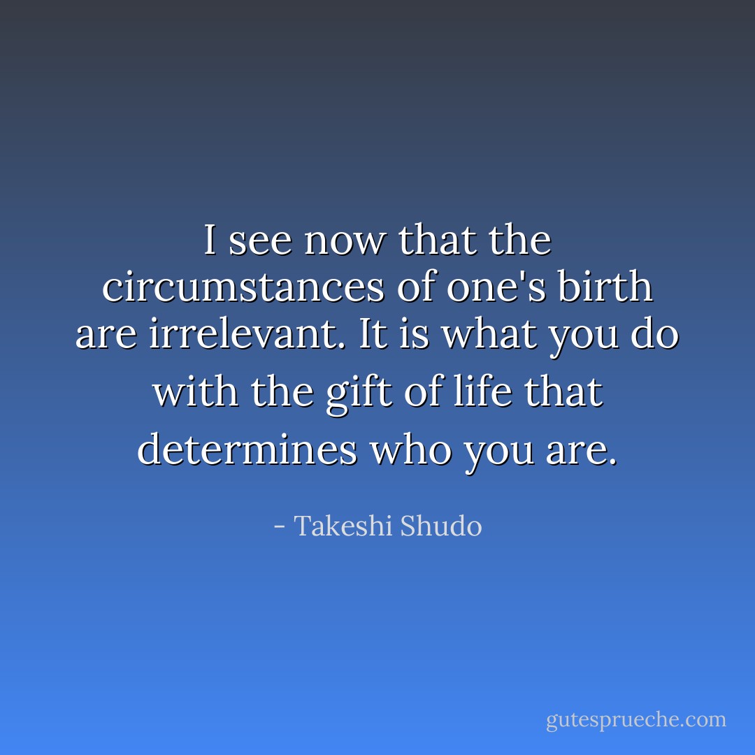 I see now that the circumstances of one's birth are irrelevant. It is what you do with the gift of life that determines who you are. - Takeshi Shudo