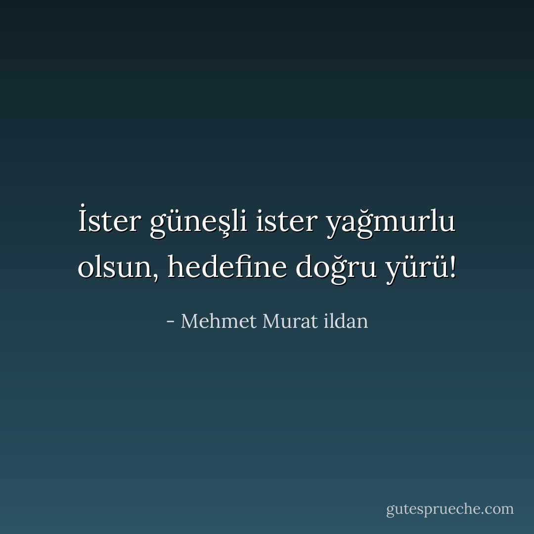 İster güneşli ister yağmurlu olsun, hedefine doğru yürü! - Mehmet Murat ildan