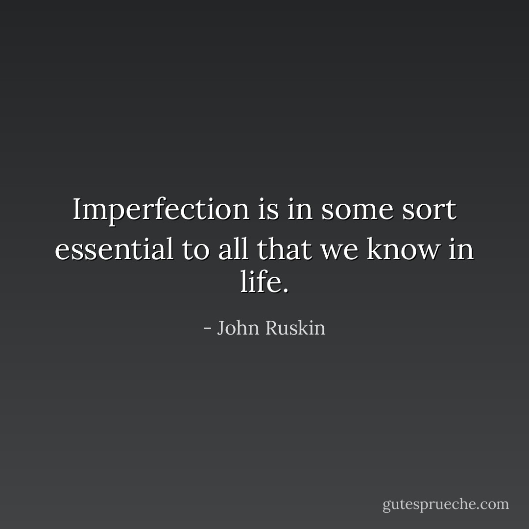Imperfection is in some sort essential to all that we know in life. - John Ruskin