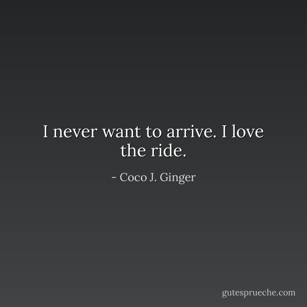 I never want to arrive. I love the ride. - Coco J. Ginger