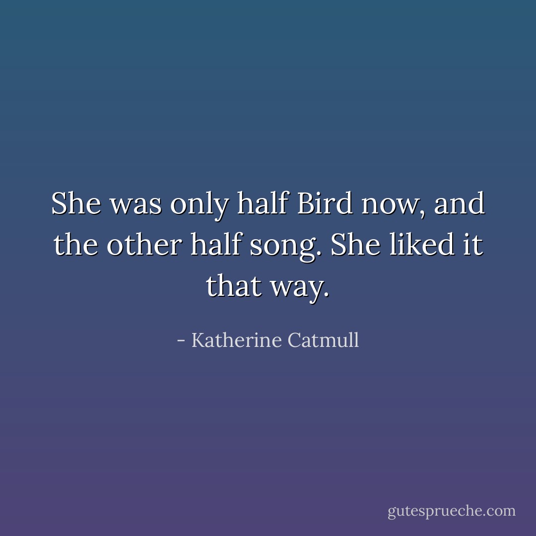 She was only half Bird now, and the other half song. She liked it that way. - Katherine Catmull
