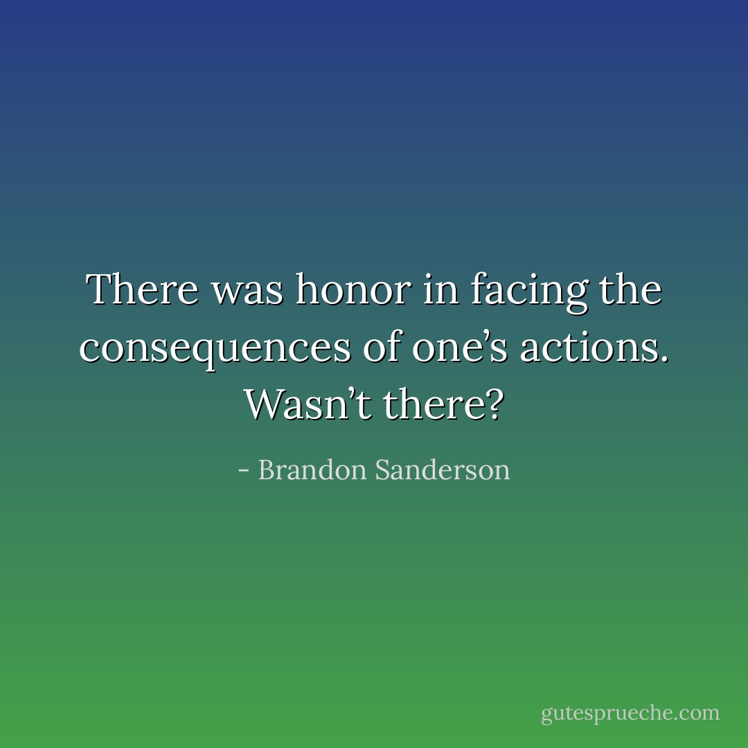 There was honor in facing the consequences of one’s actions.<br />Wasn’t there? - Brandon Sanderson