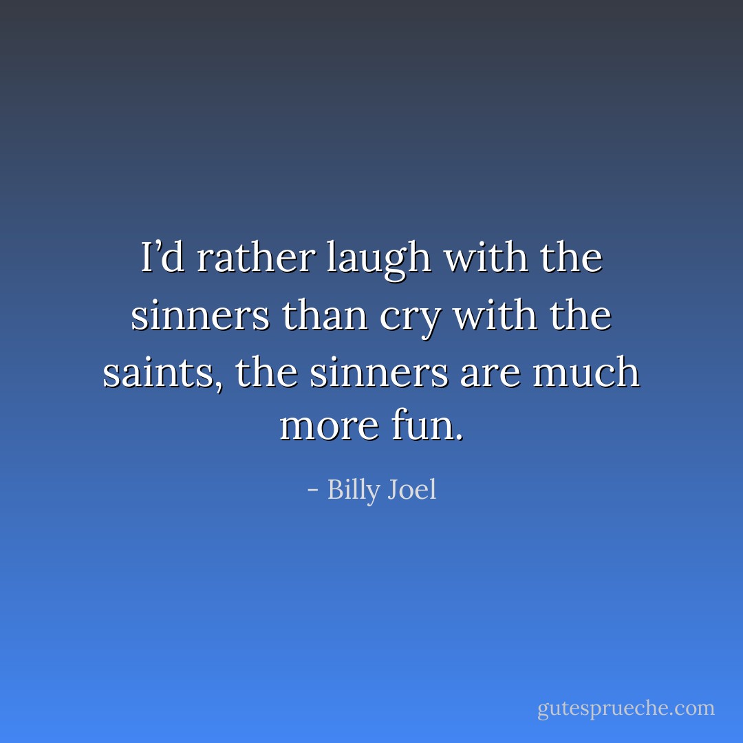 I’d rather laugh with the sinners than cry with the saints, the sinners are much more fun. - Billy Joel